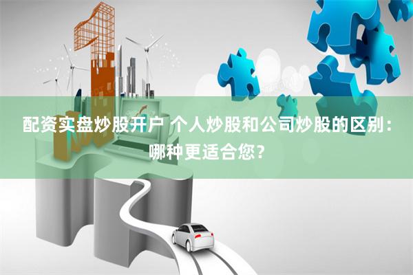 配资实盘炒股开户 个人炒股和公司炒股的区别：哪种更适合您？