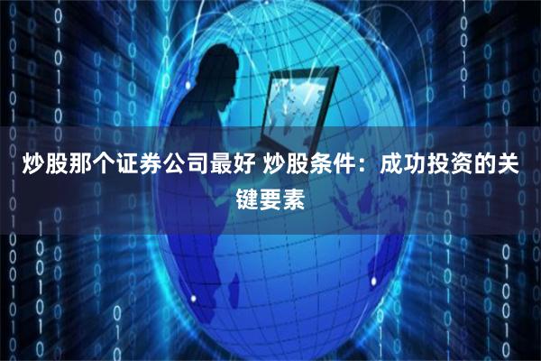 炒股那个证券公司最好 炒股条件：成功投资的关键要素