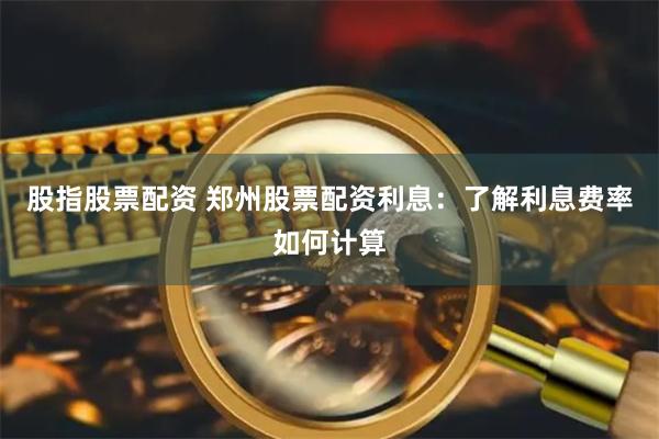 股指股票配资 郑州股票配资利息：了解利息费率如何计算