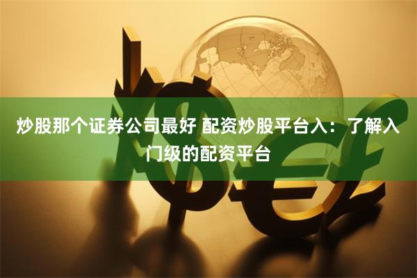 炒股那个证券公司最好 配资炒股平台入：了解入门级的配资平台