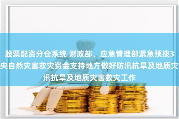 股票配资分仓系统 财政部、应急管理部紧急预拨3.46亿元 中央自然灾害救灾资金支持地方做好防汛抗旱及地质灾害救灾工作