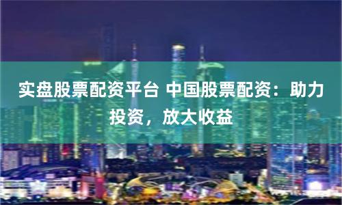 实盘股票配资平台 中国股票配资：助力投资，放大收益