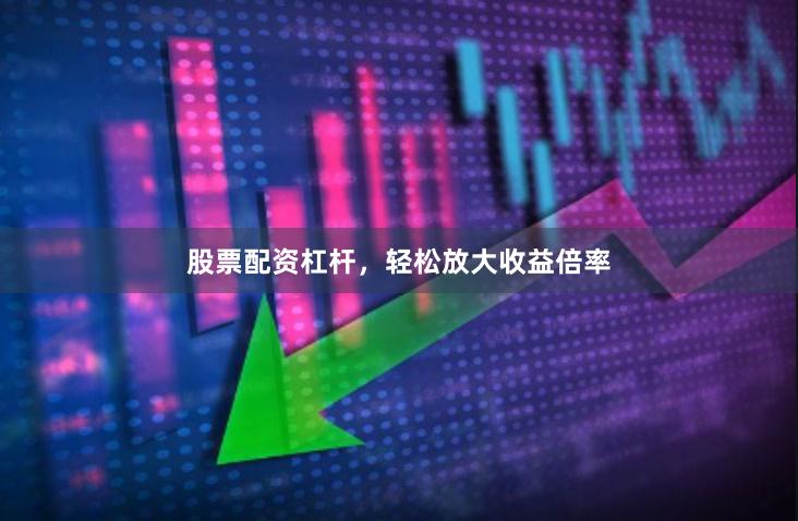 股票配资杠杆，轻松放大收益倍率