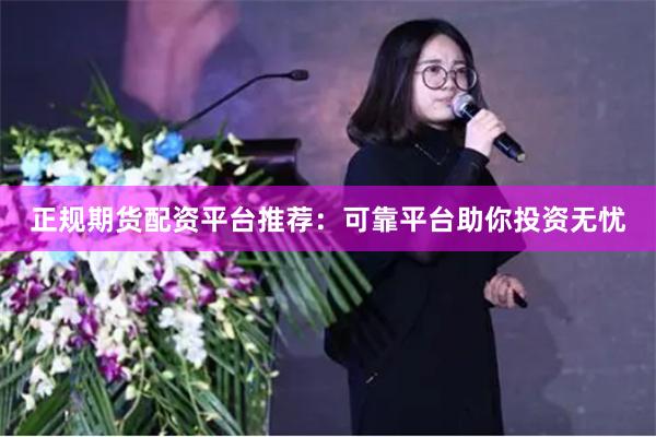 正规期货配资平台推荐：可靠平台助你投资无忧