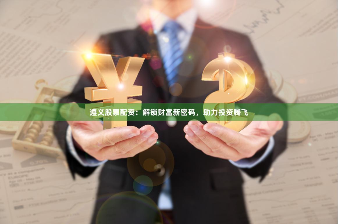 遵义股票配资：解锁财富新密码，助力投资腾飞