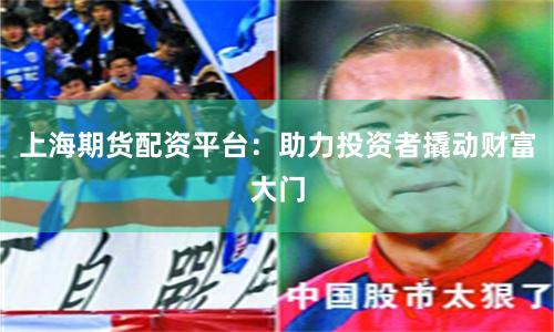 上海期货配资平台：助力投资者撬动财富大门