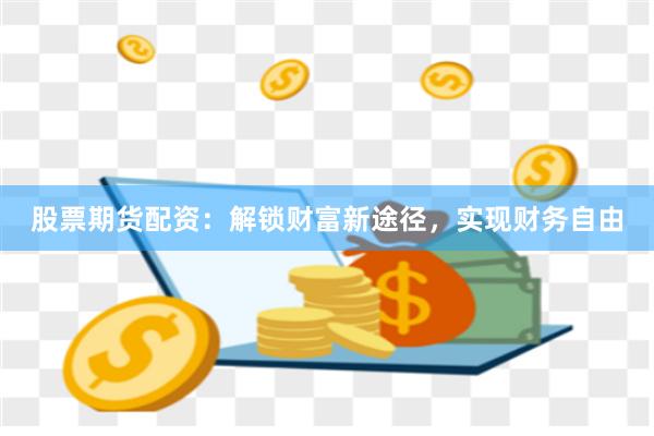 股票期货配资：解锁财富新途径，实现财务自由