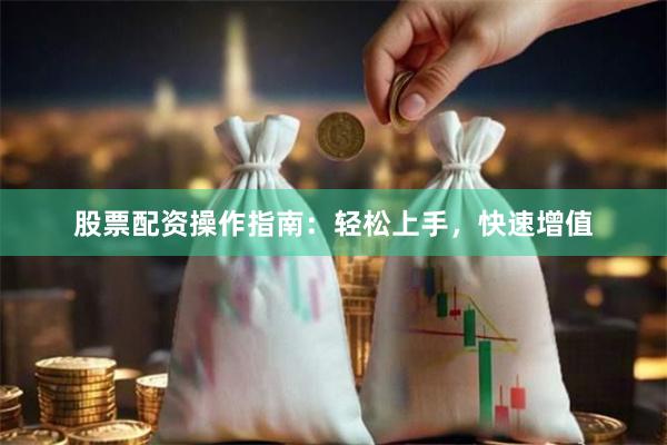 股票配资操作指南：轻松上手，快速增值