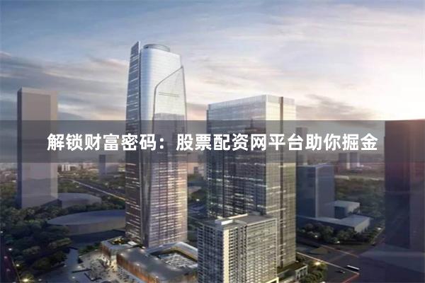 解锁财富密码：股票配资网平台助你掘金