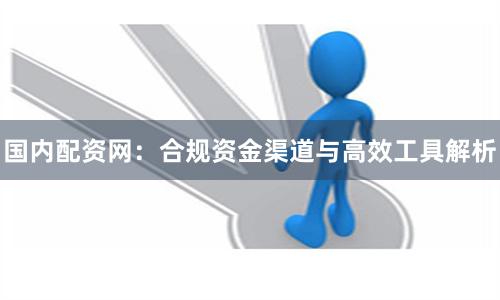 国内配资网：合规资金渠道与高效工具解析