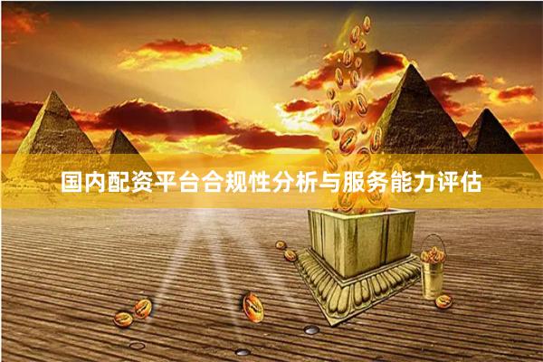 国内配资平台合规性分析与服务能力评估