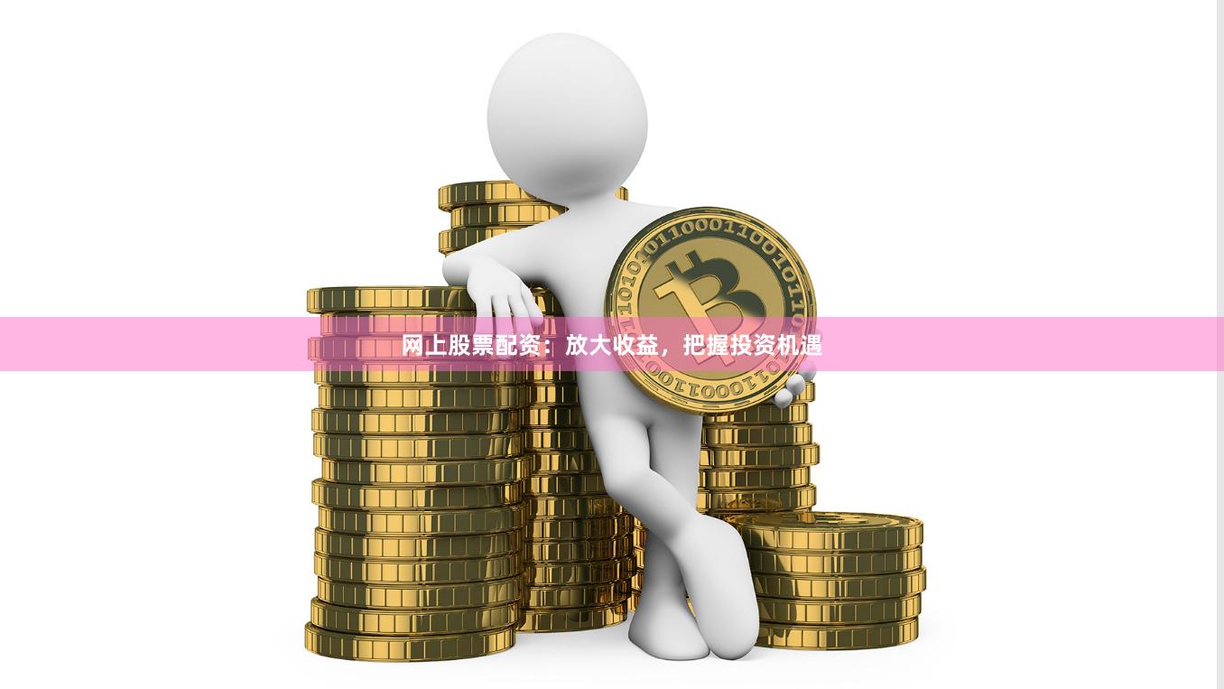 网上股票配资：放大收益，把握投资机遇