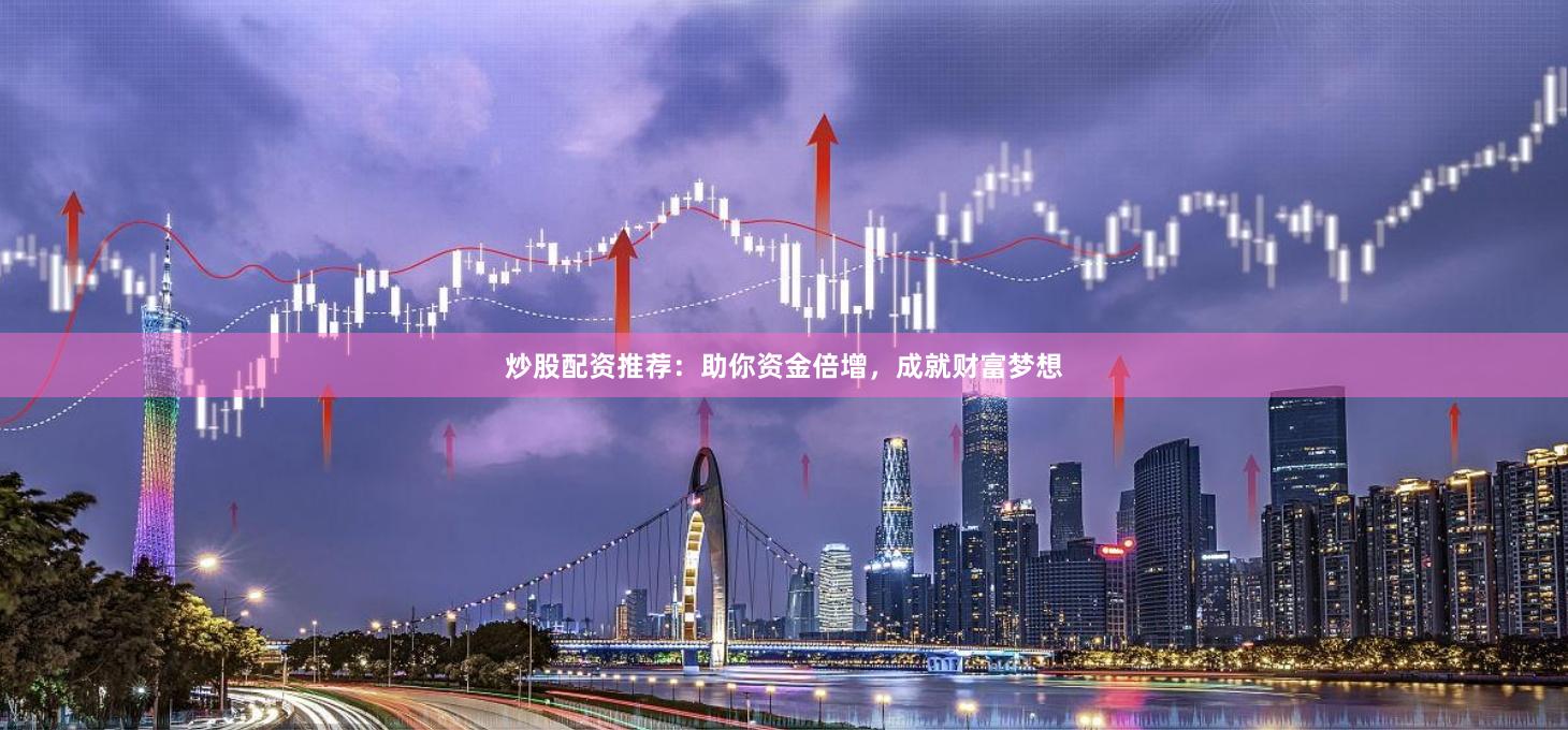 炒股配资推荐：助你资金倍增，成就财富梦想