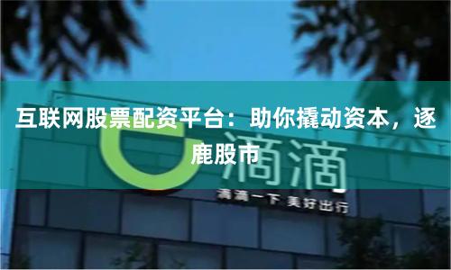 互联网股票配资平台:助你撬动资本,逐鹿股市