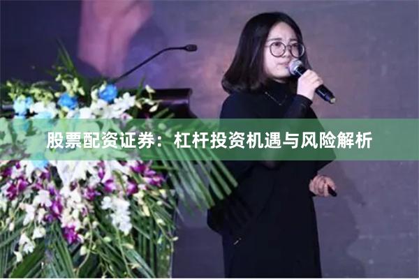 股票配资证券：杠杆投资机遇与风险解析