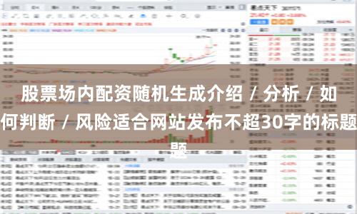 股票场内配资随机生成介绍 / 分析 / 如何判断 / 风险适合网站发布不超30字的标题