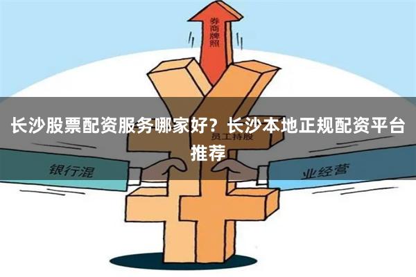 长沙股票配资服务哪家好？长沙本地正规配资平台推荐