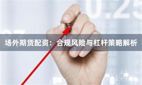 场外期货配资：合规风险与杠杆策略解析