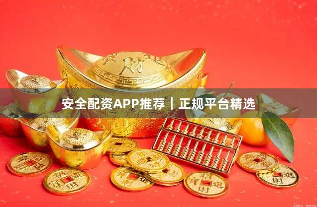 安全配资APP推荐｜正规平台精选