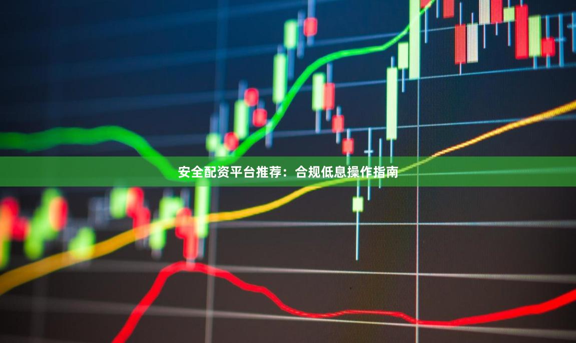 安全配资平台推荐：合规低息操作指南