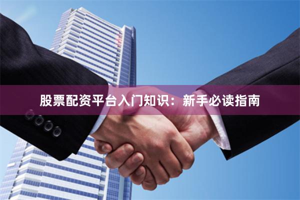 股票配资平台入门知识：新手必读指南