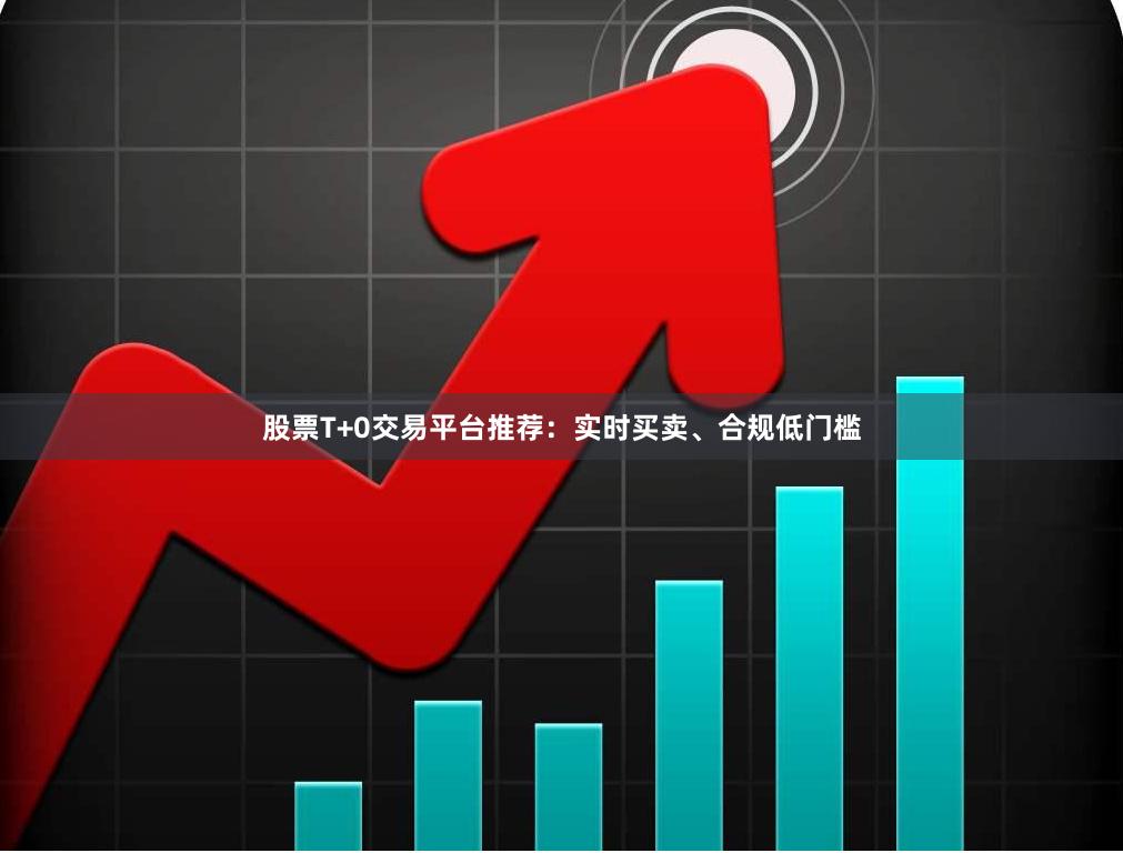 股票T+0交易平台推荐：实时买卖、合规低门槛