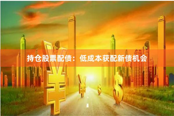 持仓股票配债：低成本获配新债机会