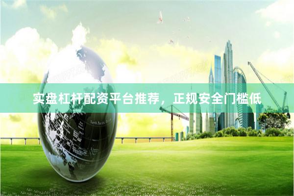 实盘杠杆配资平台推荐，正规安全门槛低