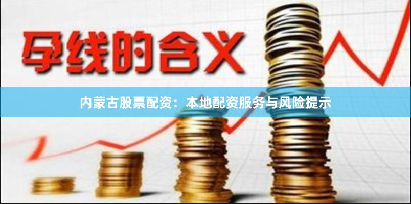 内蒙古股票配资:本地配资服务与风险提示