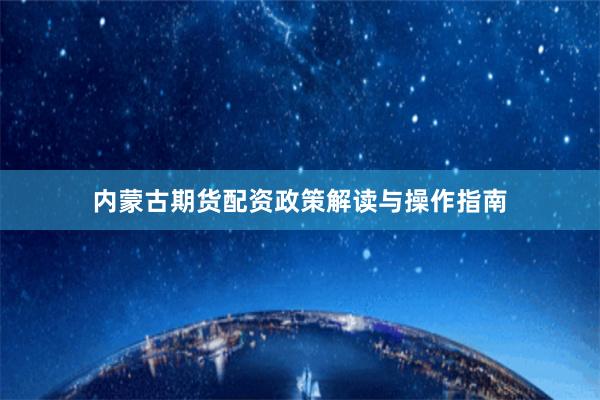 内蒙古期货配资政策解读与操作指南