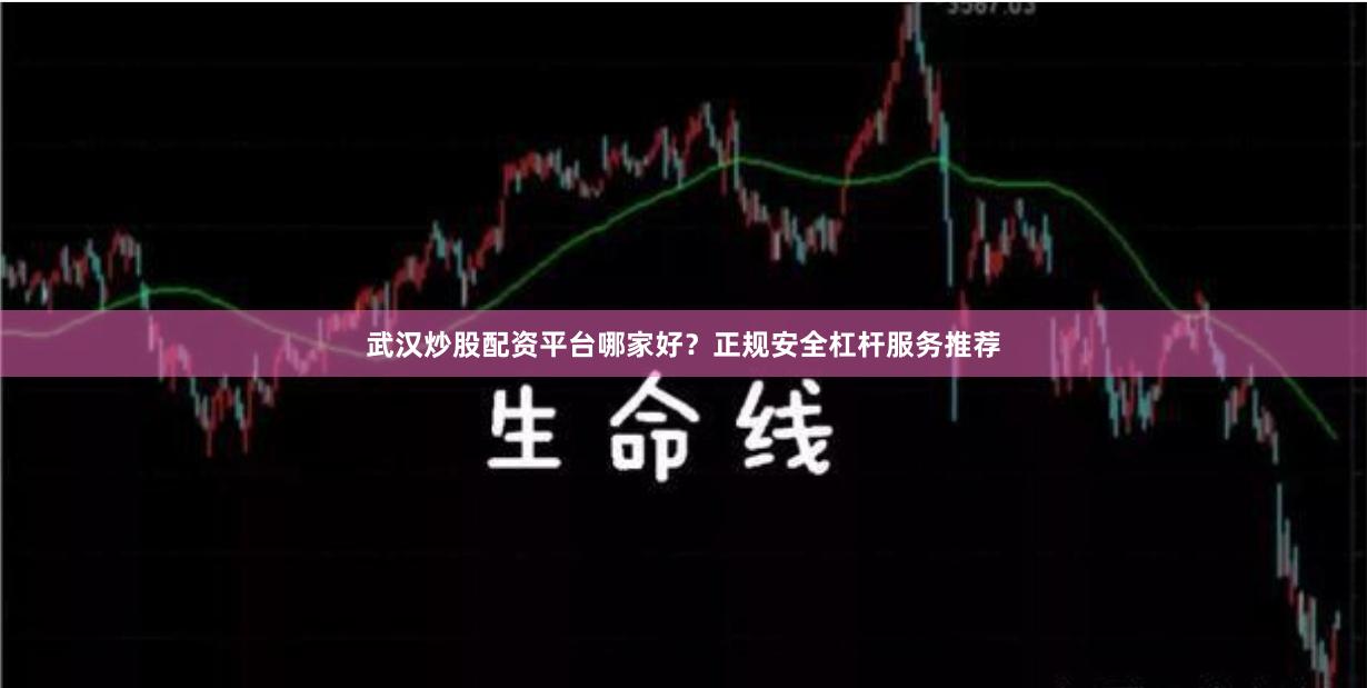 武汉炒股配资平台哪家好？正规安全杠杆服务推荐