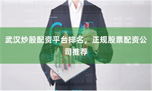 武汉炒股配资平台排名，正规股票配资公司推荐