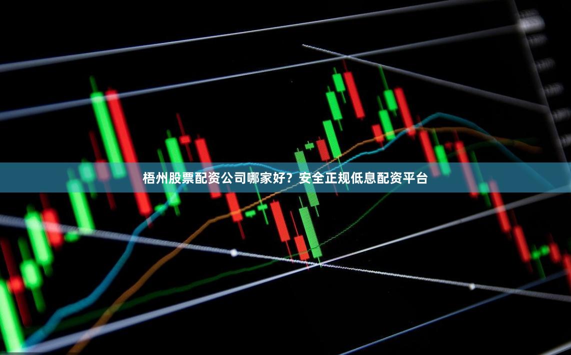 梧州股票配资公司哪家好？安全正规低息配资平台