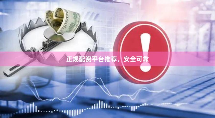 正规配资平台推荐，安全可靠