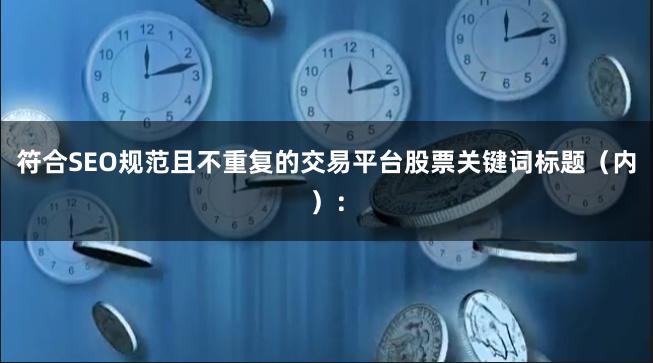 符合SEO规范且不重复的交易平台股票关键词标题（内）：