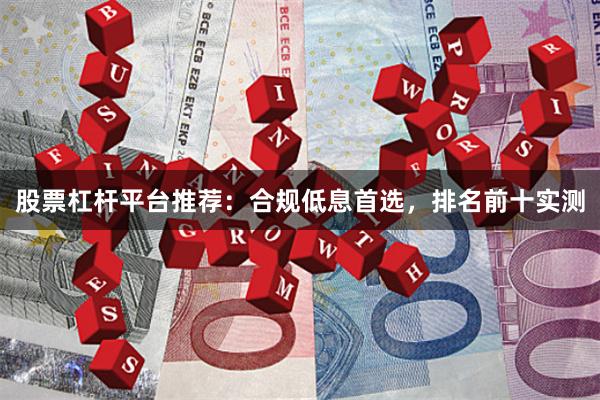 股票杠杆平台推荐：合规低息首选，排名前十实测