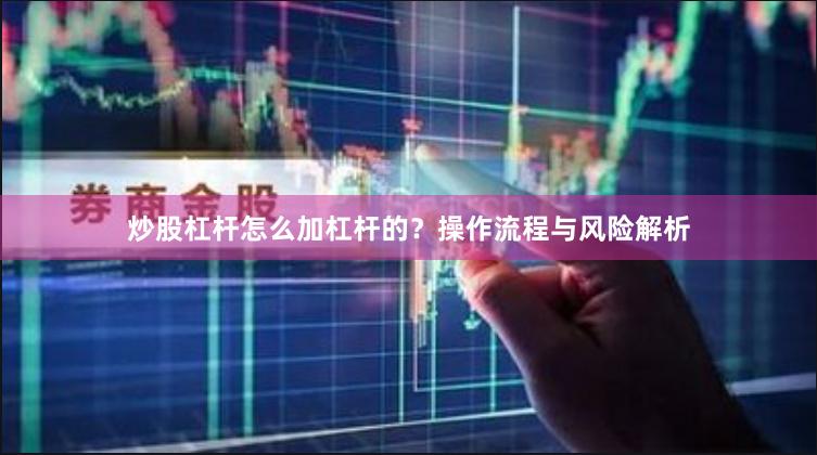 炒股杠杆怎么加杠杆的？操作流程与风险解析