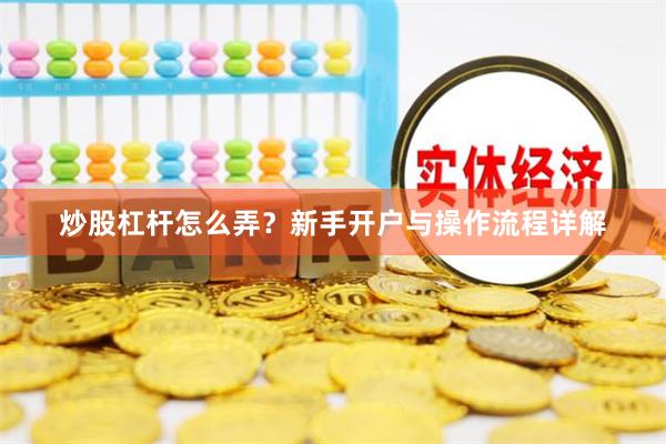 炒股杠杆怎么弄？新手开户与操作流程详解