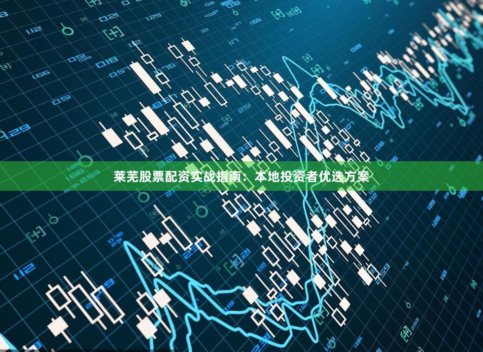 莱芜股票配资实战指南：本地投资者优选方案