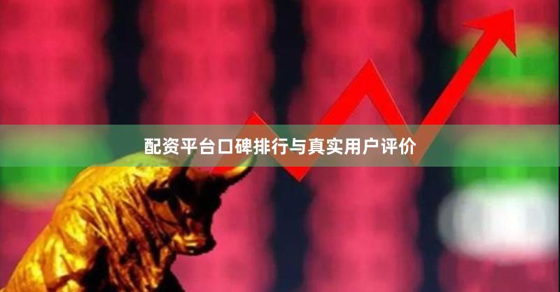 配资平台口碑排行与真实用户评价
