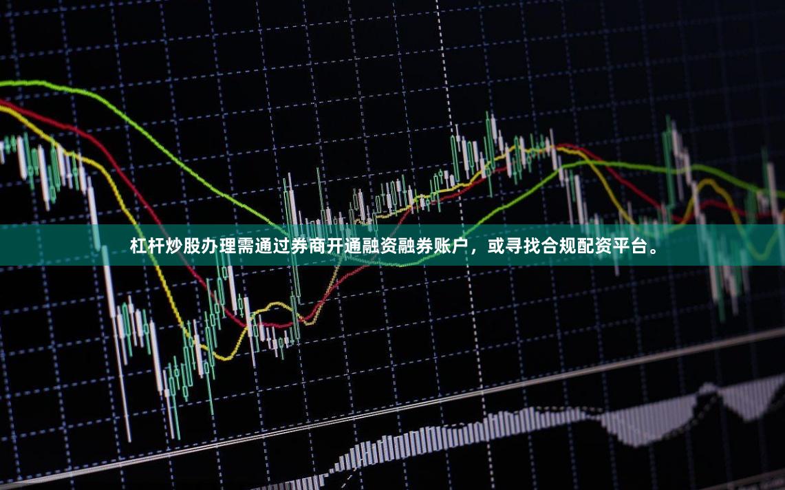 杠杆炒股办理需通过券商开通融资融券账户，或寻找合规配资平台。