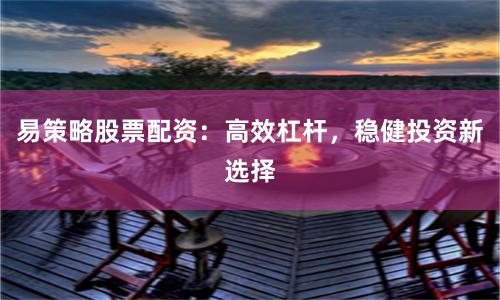 易策略股票配资：高效杠杆，稳健投资新选择