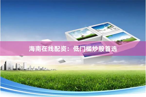 海南在线配资：低门槛炒股首选