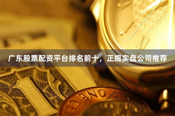 广东股票配资平台排名前十，正规实盘公司推荐